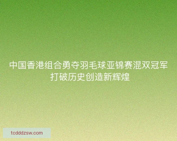 中国香港组合勇夺羽毛球亚锦赛混双冠军 打破历史创造新辉煌