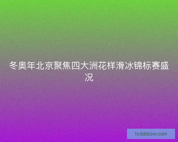 冬奥年北京聚焦四大洲花样滑冰锦标赛盛况