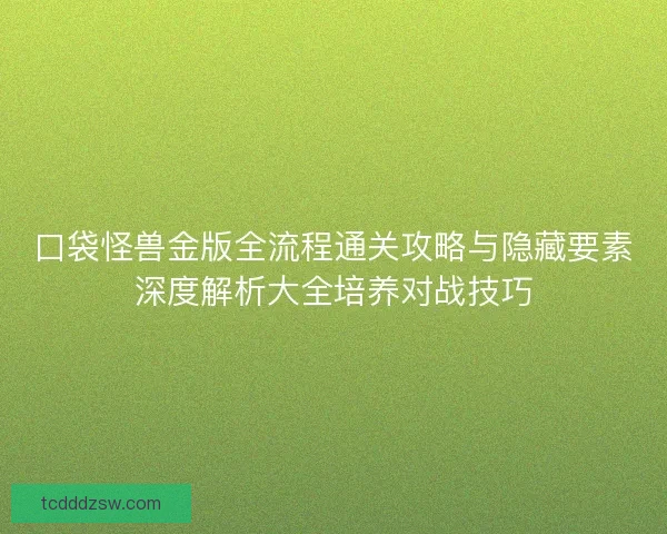 口袋怪兽金版全流程通关攻略与隐藏要素深度解析大全培养对战技巧