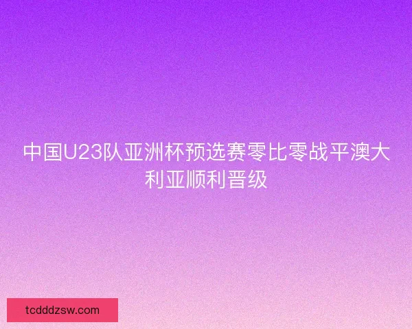 中国U23队亚洲杯预选赛零比零战平澳大利亚顺利晋级